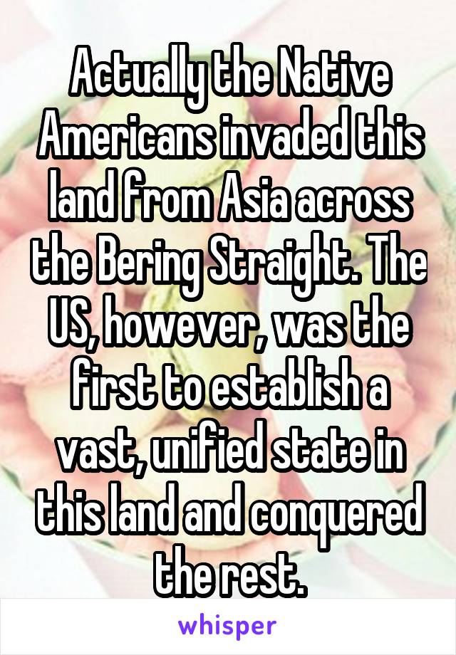 Actually the Native Americans invaded this land from Asia across the Bering Straight. The US, however, was the first to establish a vast, unified state in this land and conquered the rest.