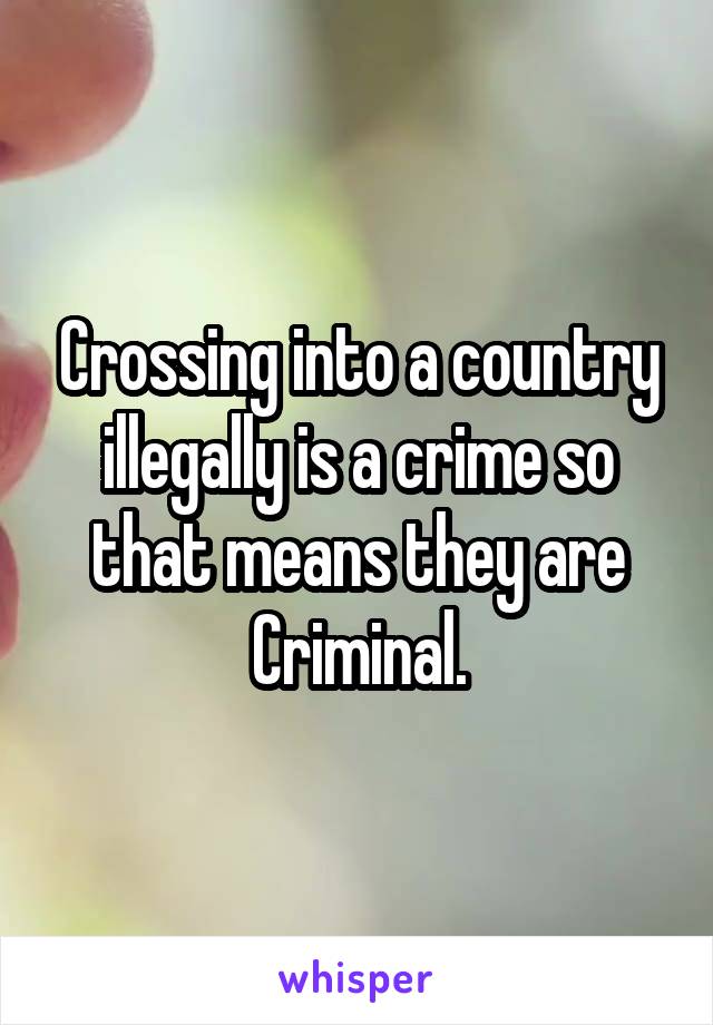 Crossing into a country illegally is a crime so that means they are Criminal.