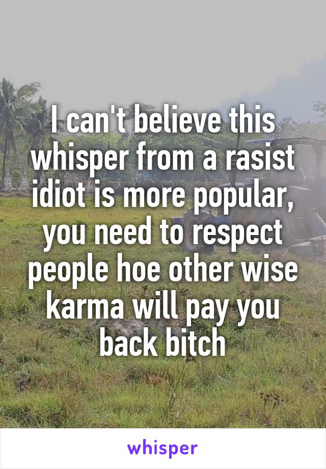 I can't believe this whisper from a rasist idiot is more popular, you need to respect people hoe other wise karma will pay you back bitch