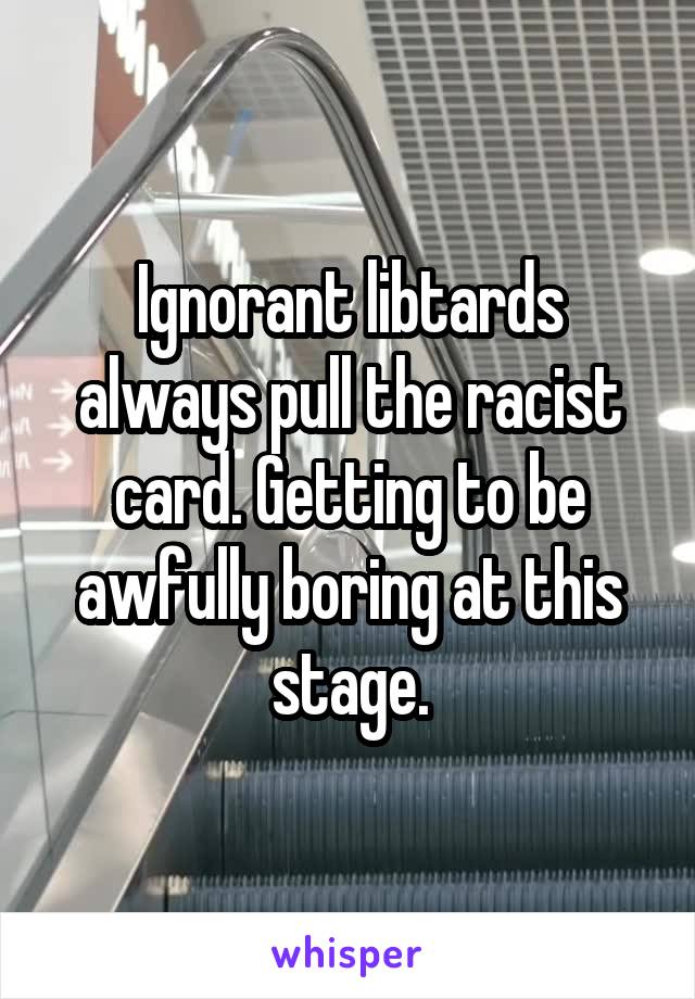 Ignorant libtards always pull the racist card. Getting to be awfully boring at this stage.