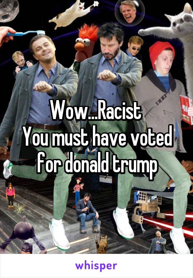 Wow...Racist 
You must have voted for donald trump