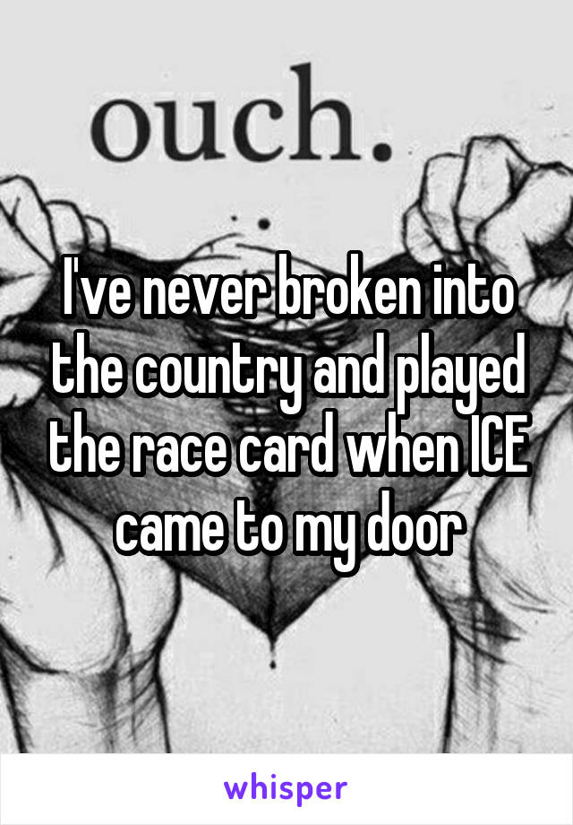 I've never broken into the country and played the race card when ICE came to my door