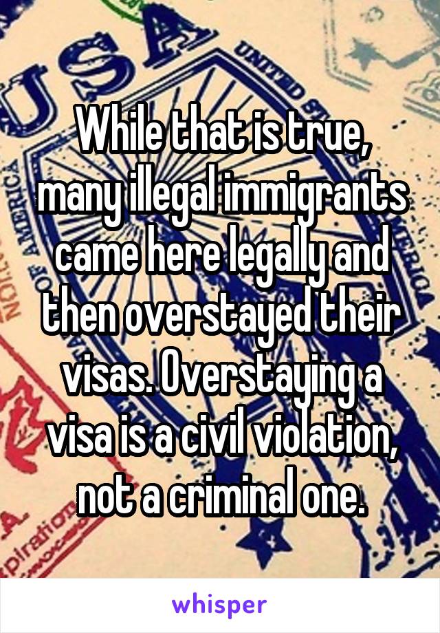 While that is true, many illegal immigrants came here legally and then overstayed their visas. Overstaying a visa is a civil violation, not a criminal one.