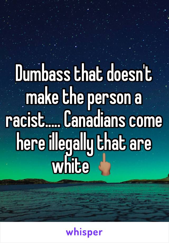 Dumbass that doesn't make the person a racist..... Canadians come here illegally that are white 🖕🏽