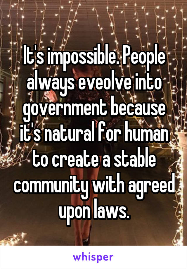 It's impossible. People always eveolve into government because it's natural for human to create a stable community with agreed upon laws.