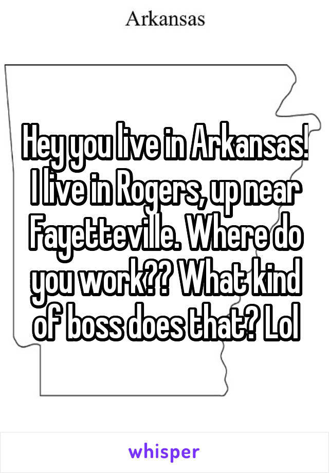 Hey you live in Arkansas! I live in Rogers, up near Fayetteville. Where do you work?? What kind of boss does that? Lol