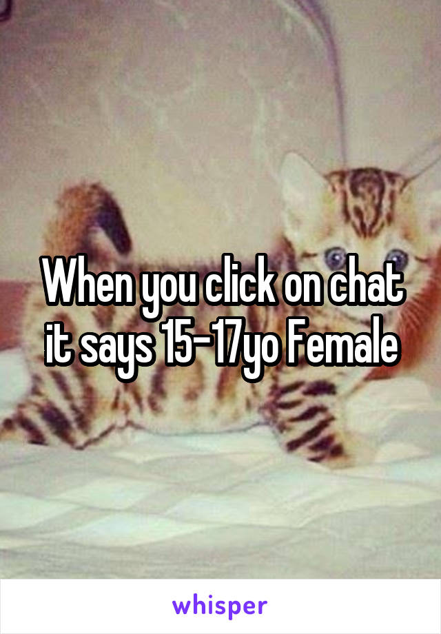 When you click on chat it says 15-17yo Female