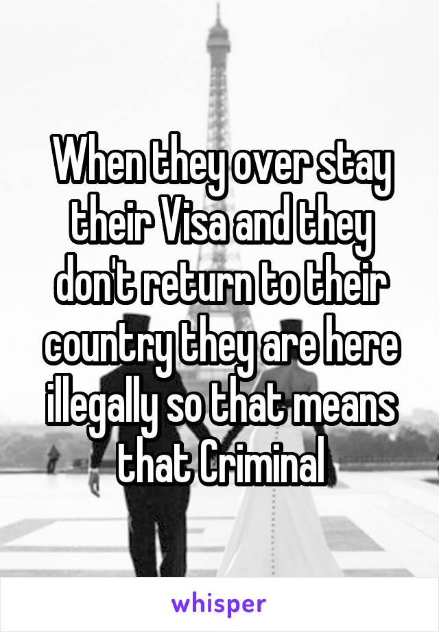 When they over stay their Visa and they don't return to their country they are here illegally so that means that Criminal