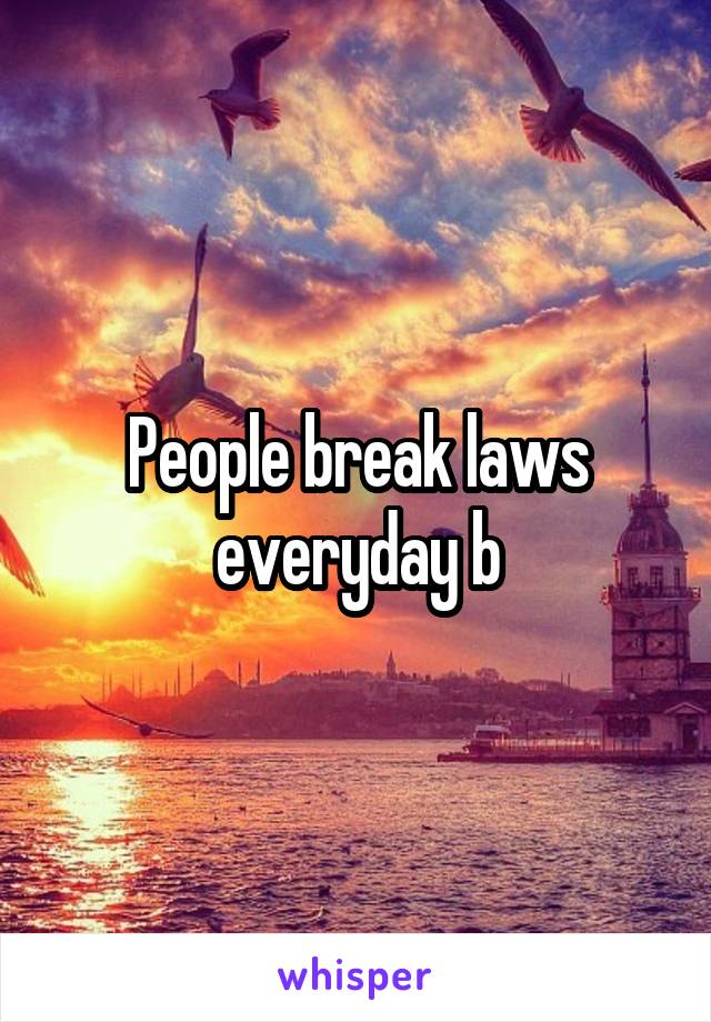 People break laws everyday b