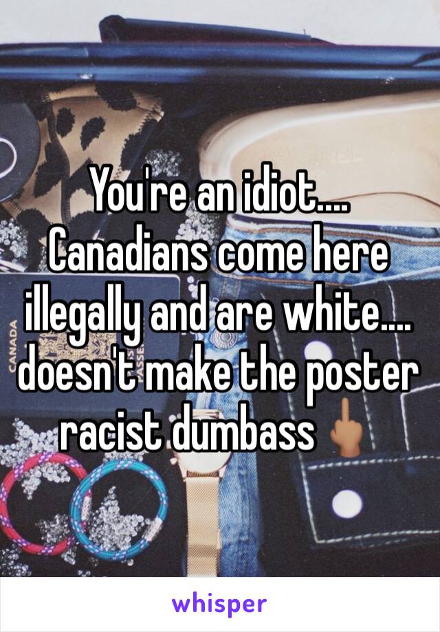 You're an idiot....
Canadians come here illegally and are white.... doesn't make the poster racist dumbass🖕🏽