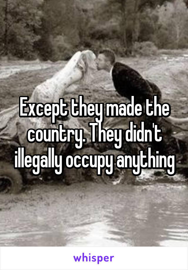 Except they made the country. They didn't illegally occupy anything