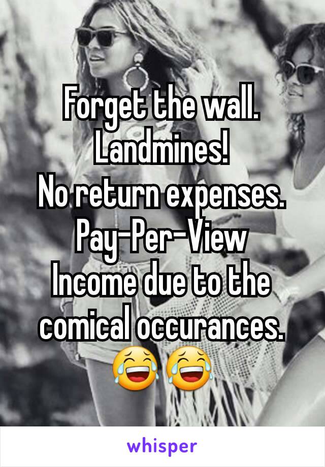 Forget the wall.
Landmines!
No return expenses.
Pay-Per-View
Income due to the comical occurances.
😂😂