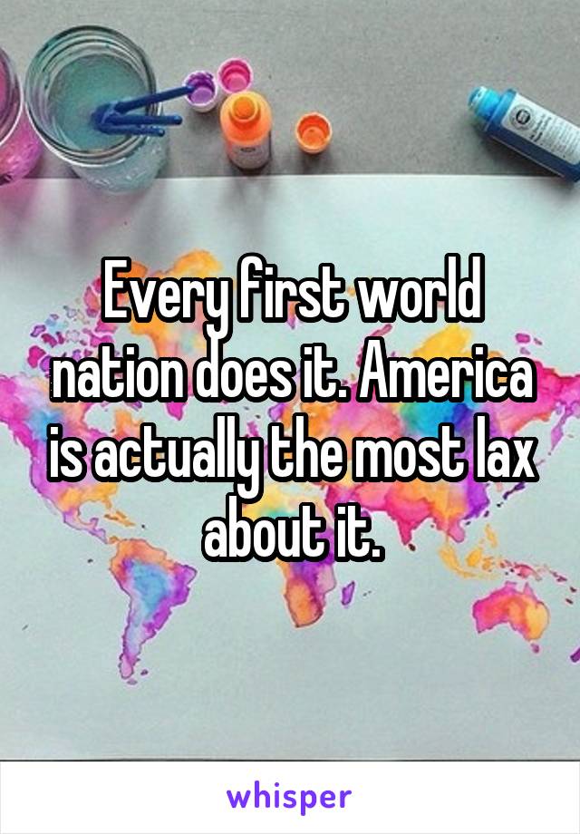 Every first world nation does it. America is actually the most lax about it.