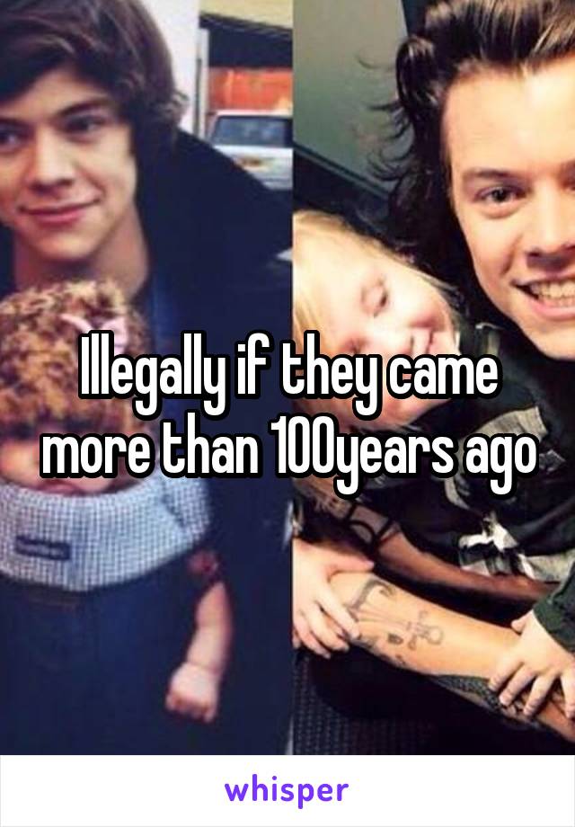 Illegally if they came more than 100years ago