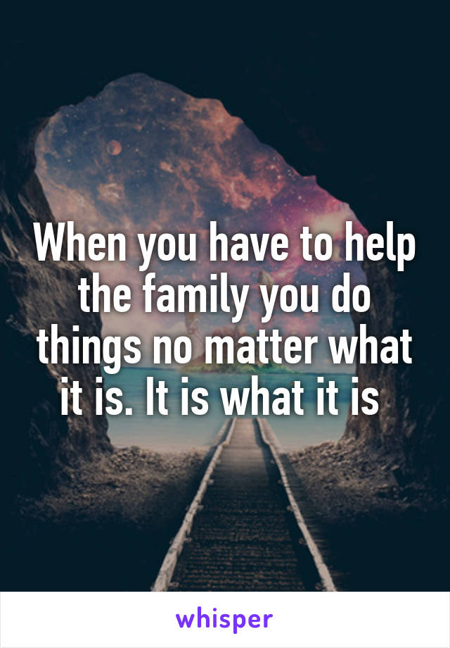 When you have to help the family you do things no matter what it is. It is what it is 