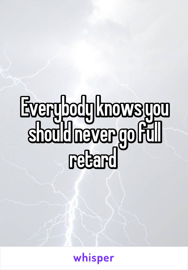 Everybody knows you should never go full retard 