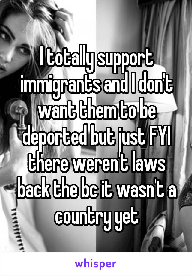 I totally support immigrants and I don't want them to be deported but just FYI there weren't laws back the bc it wasn't a country yet