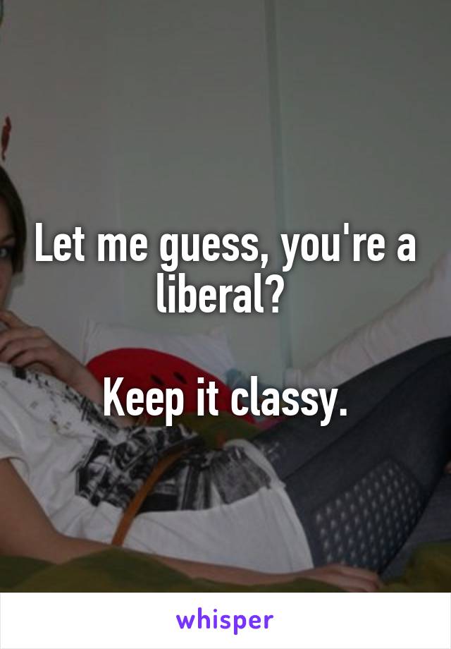 Let me guess, you're a liberal? 

Keep it classy.