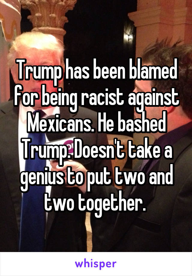 Trump has been blamed for being racist against Mexicans. He bashed Trump. Doesn't take a genius to put two and two together. 