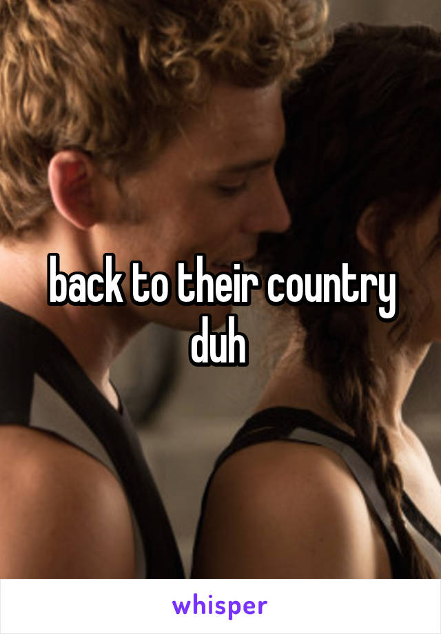 back to their country duh 