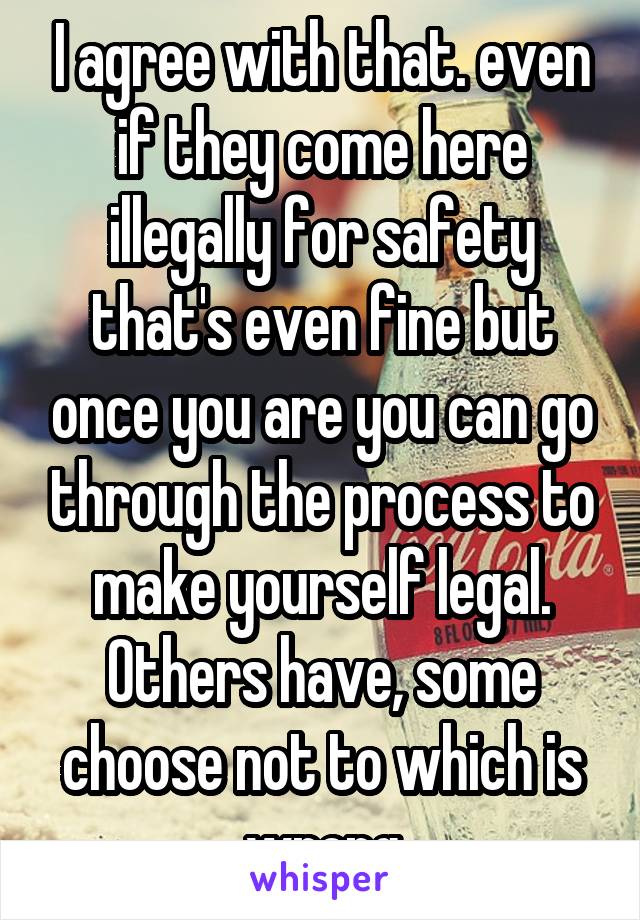 I agree with that. even if they come here illegally for safety that's even fine but once you are you can go through the process to make yourself legal. Others have, some choose not to which is wrong