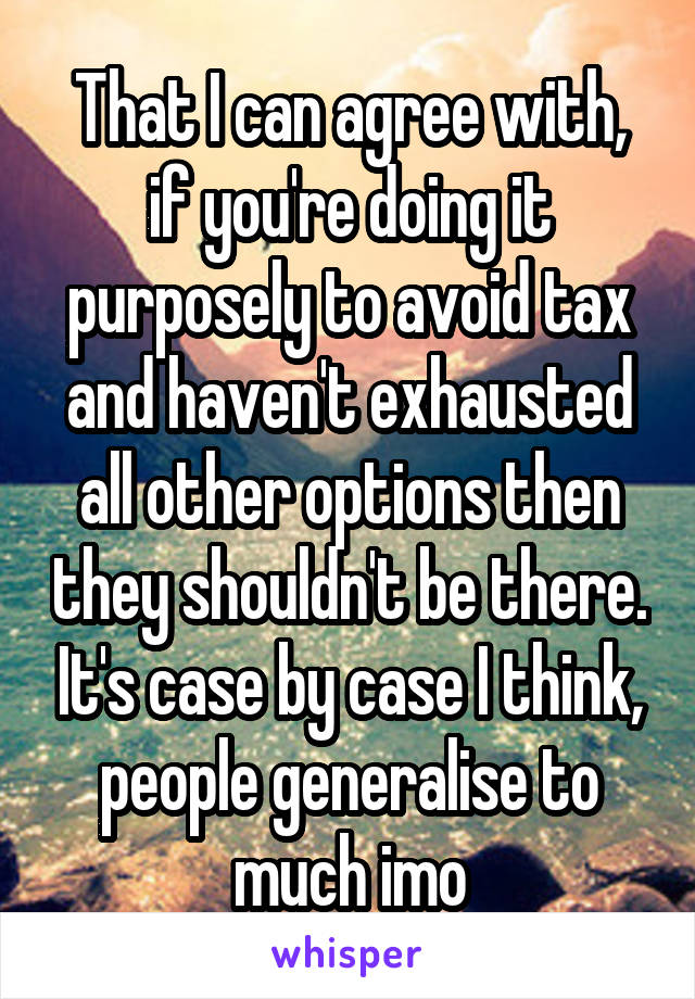 That I can agree with, if you're doing it purposely to avoid tax and haven't exhausted all other options then they shouldn't be there. It's case by case I think, people generalise to much imo