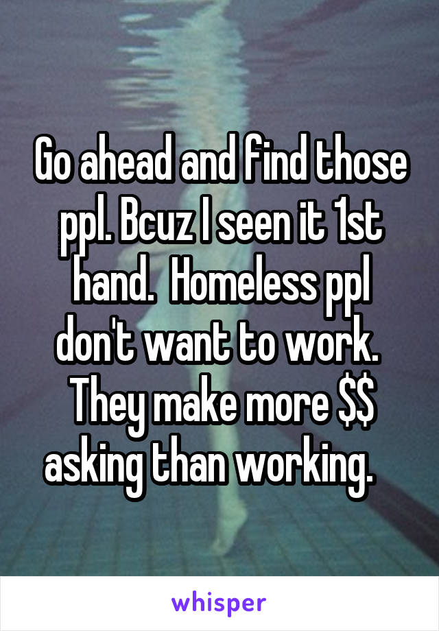 Go ahead and find those ppl. Bcuz I seen it 1st hand.  Homeless ppl don't want to work.  They make more $$ asking than working.   