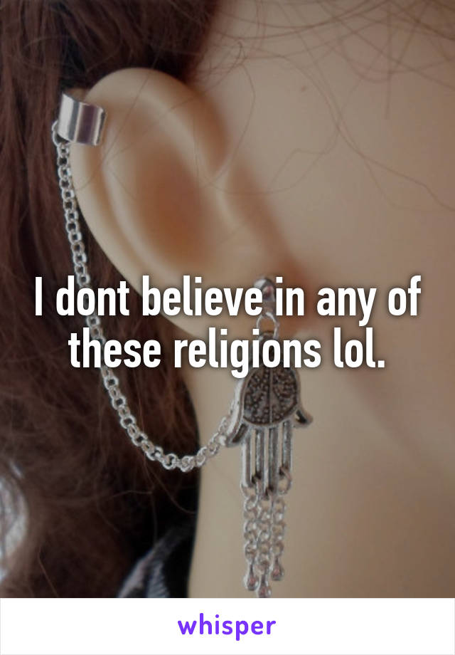 I dont believe in any of these religions lol.