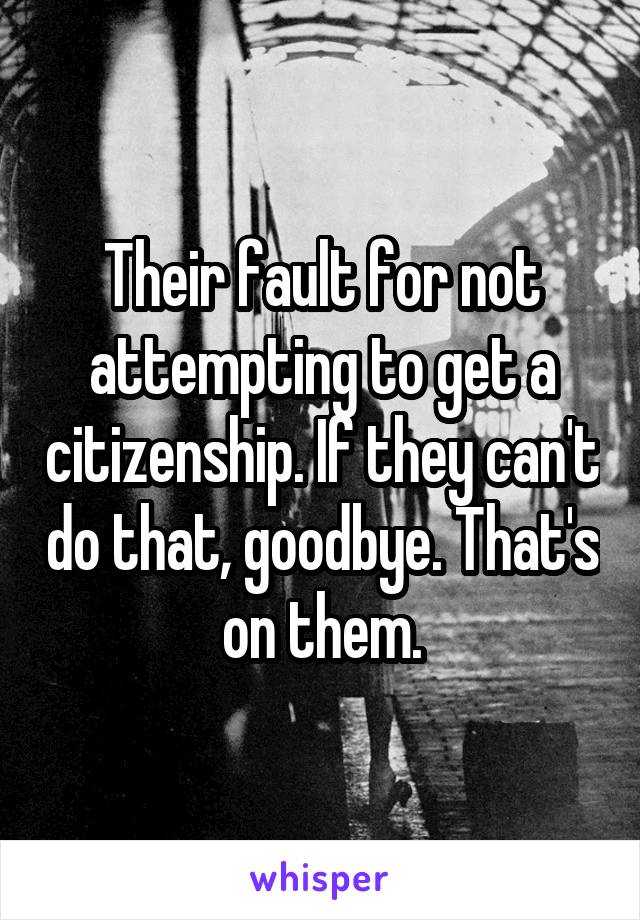 Their fault for not attempting to get a citizenship. If they can't do that, goodbye. That's on them.