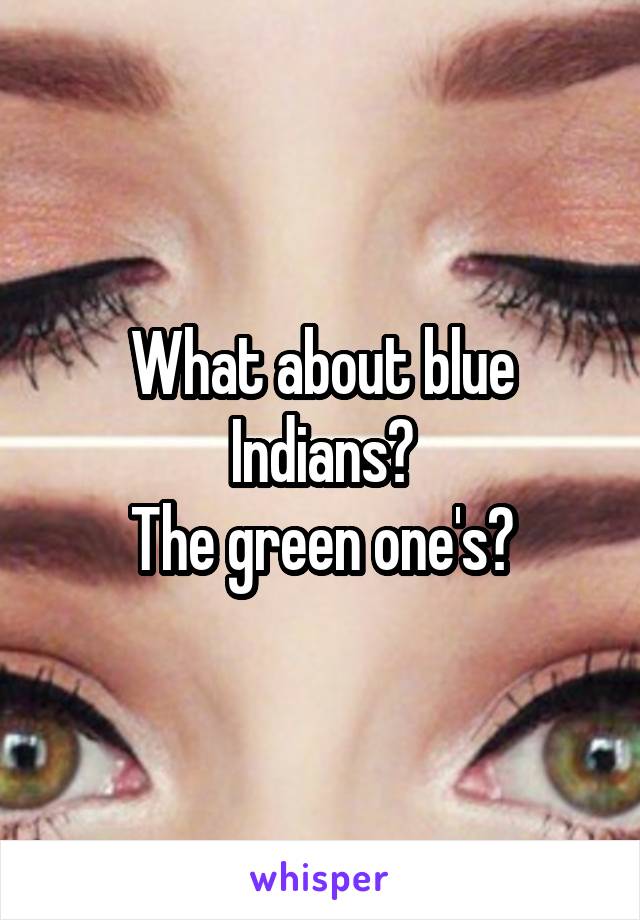 What about blue Indians?
The green one's?