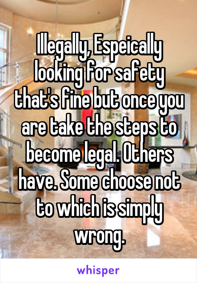 Illegally, Espeically looking for safety that's fine but once you are take the steps to become legal. Others have. Some choose not to which is simply wrong.