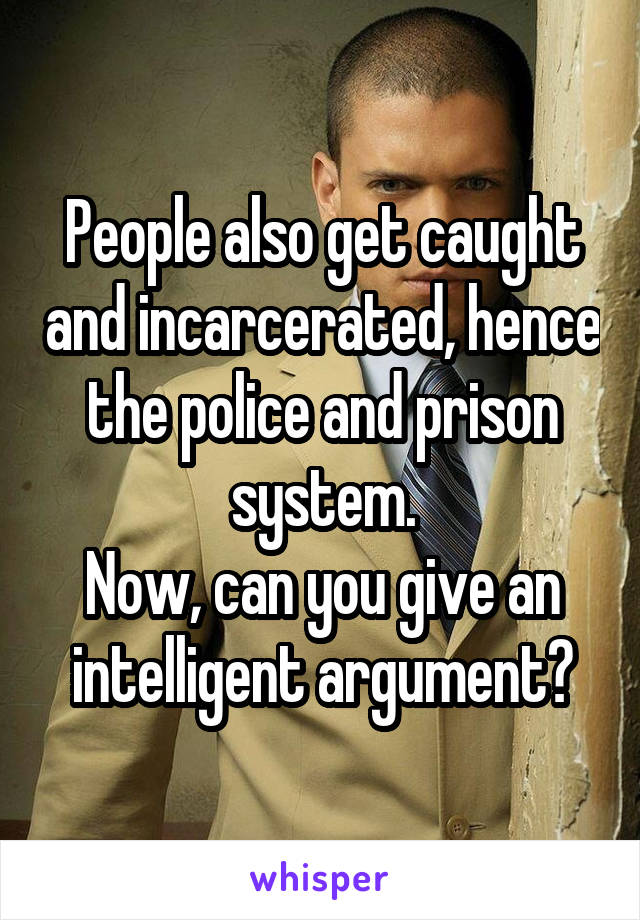 People also get caught and incarcerated, hence the police and prison system.
Now, can you give an intelligent argument?