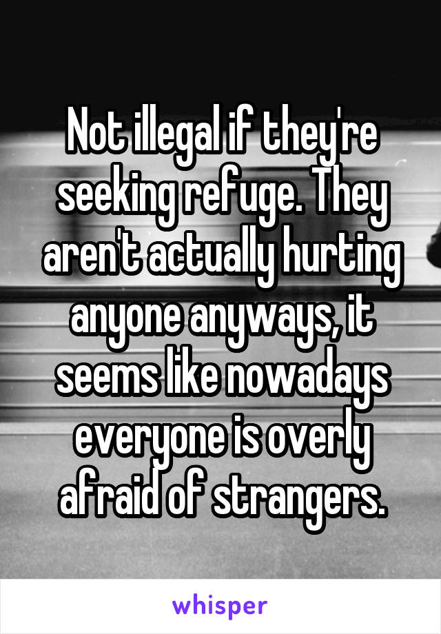 Not illegal if they're seeking refuge. They aren't actually hurting anyone anyways, it seems like nowadays everyone is overly afraid of strangers.