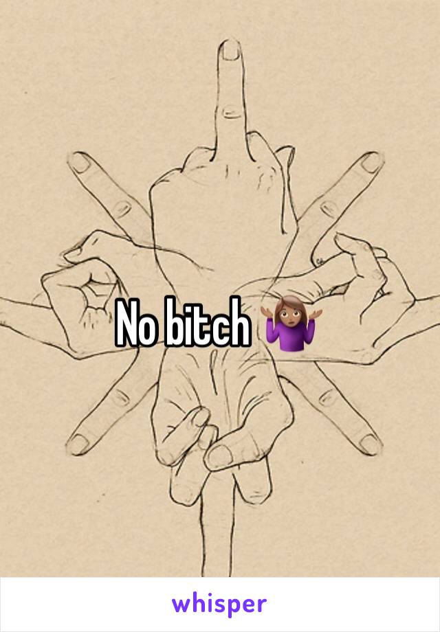 No bitch 🤷🏽‍♀️