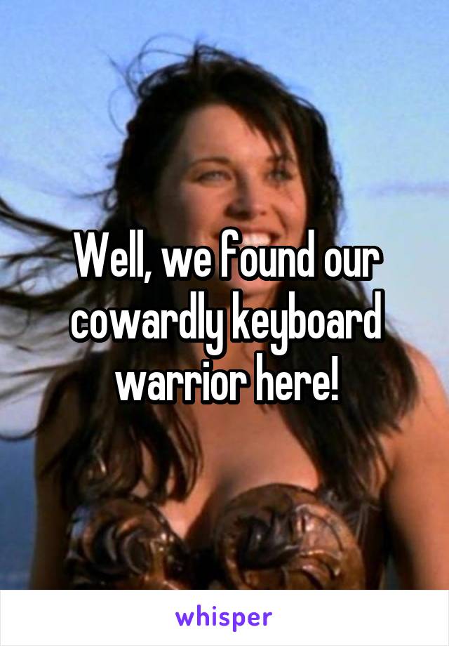 Well, we found our cowardly keyboard warrior here!