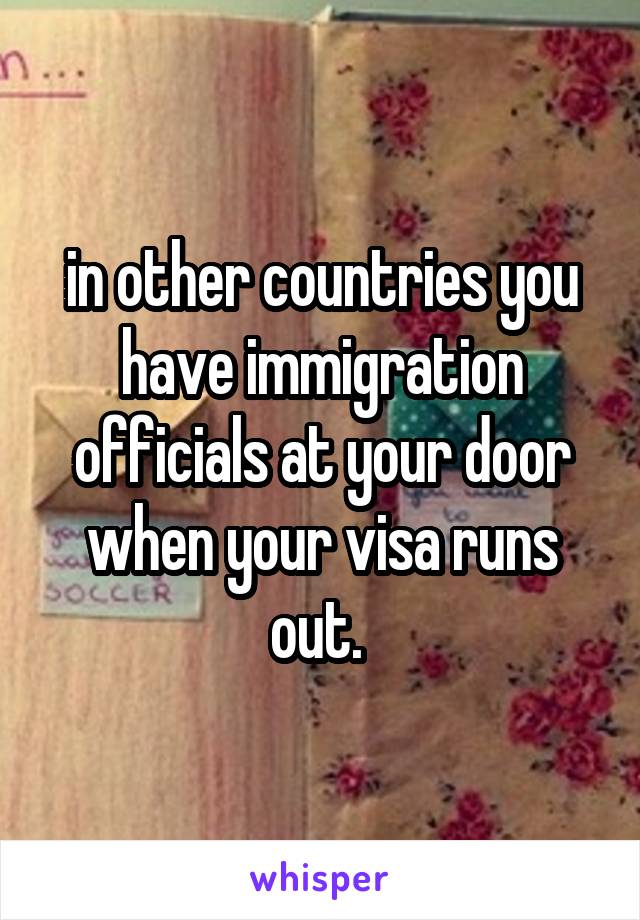 in other countries you have immigration officials at your door when your visa runs out. 