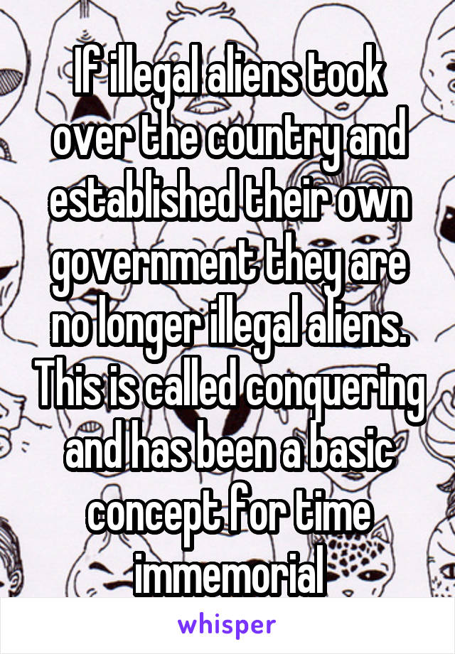 If illegal aliens took over the country and established their own government they are no longer illegal aliens. This is called conquering and has been a basic concept for time immemorial