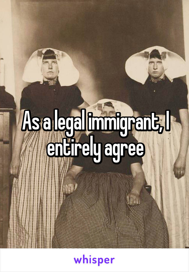 As a legal immigrant, I entirely agree