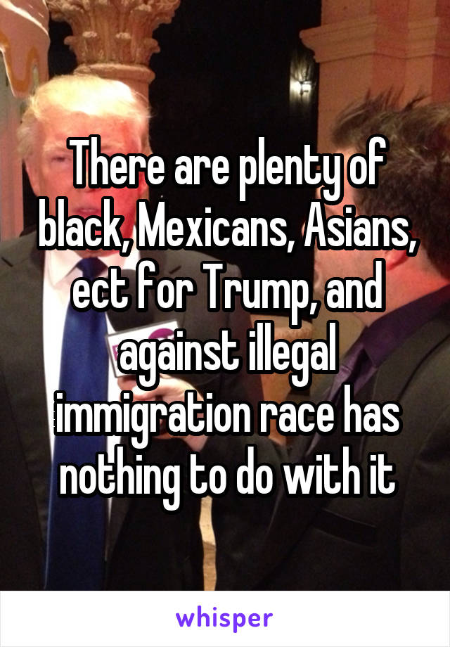 There are plenty of black, Mexicans, Asians, ect for Trump, and against illegal immigration race has nothing to do with it