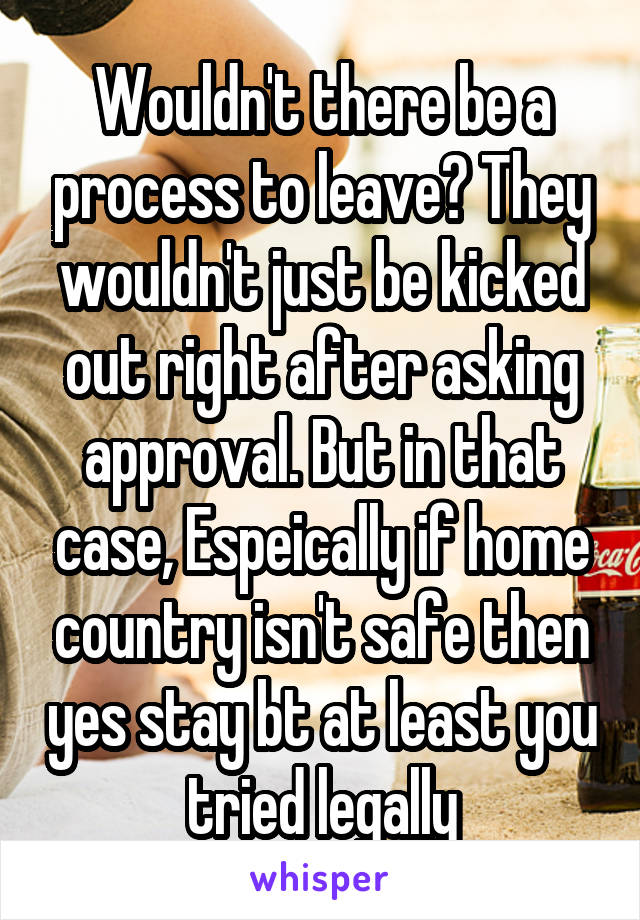 Wouldn't there be a process to leave? They wouldn't just be kicked out right after asking approval. But in that case, Espeically if home country isn't safe then yes stay bt at least you tried legally