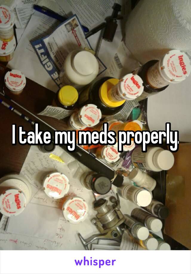 I take my meds properly.