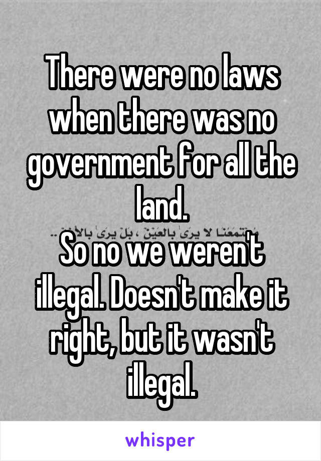 There were no laws when there was no government for all the land.
So no we weren't illegal. Doesn't make it right, but it wasn't illegal.