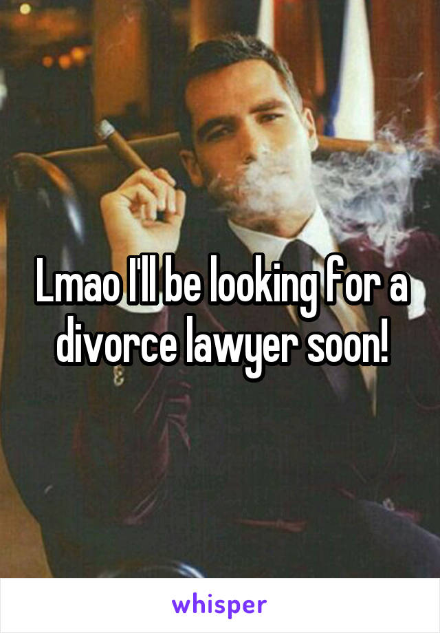 Lmao I'll be looking for a divorce lawyer soon!