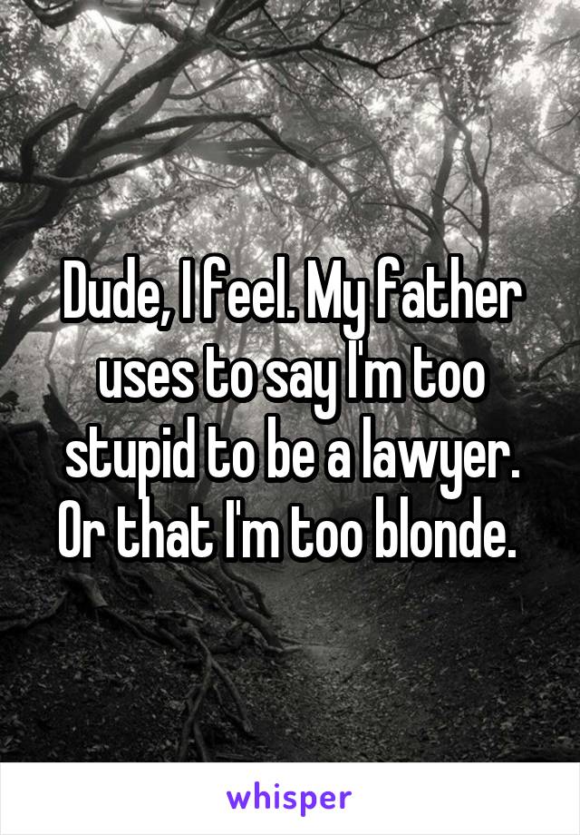 Dude, I feel. My father uses to say I'm too stupid to be a lawyer. Or that I'm too blonde. 