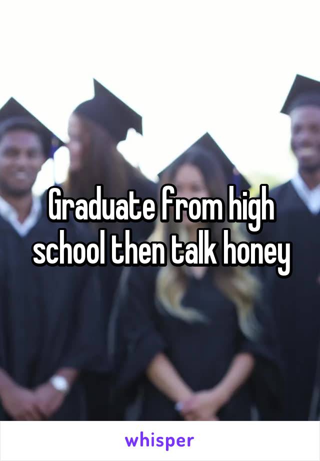 Graduate from high school then talk honey