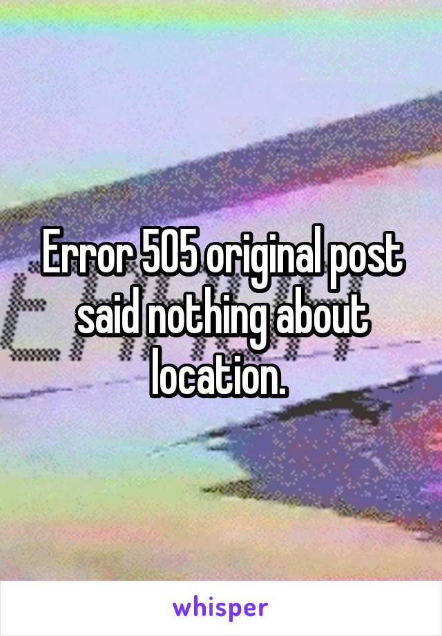 Error 505 original post said nothing about location. 