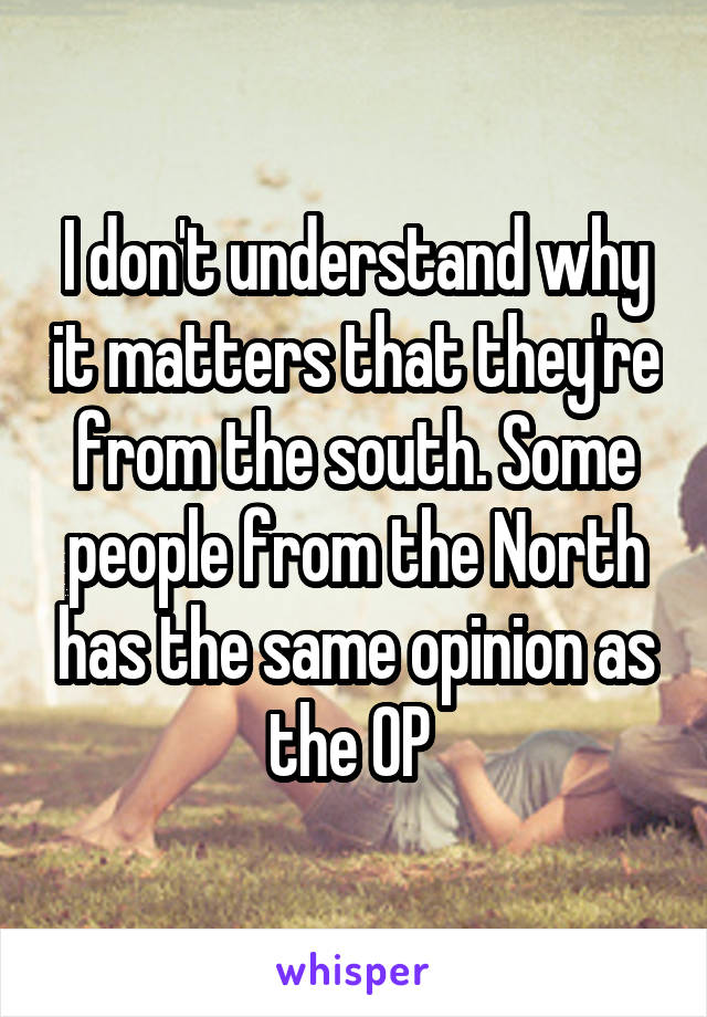 I don't understand why it matters that they're from the south. Some people from the North has the same opinion as the OP 