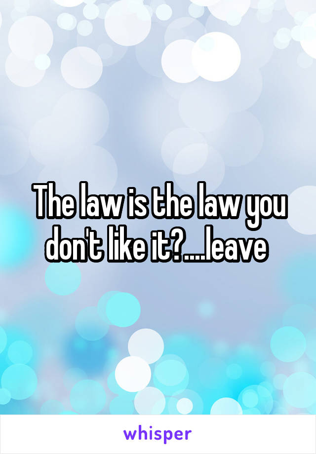 The law is the law you don't like it?....leave 