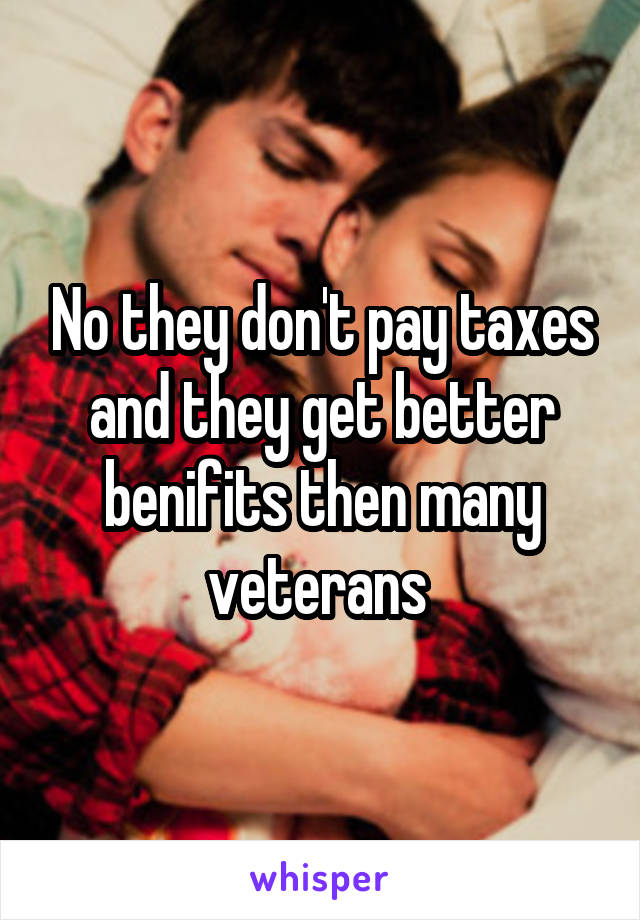 No they don't pay taxes and they get better benifits then many veterans 