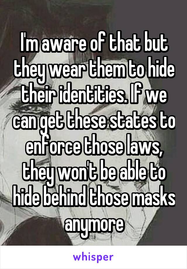 I'm aware of that but they wear them to hide their identities. If we can get these states to enforce those laws, they won't be able to hide behind those masks anymore